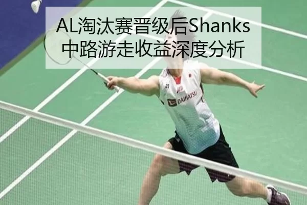 AL淘汰赛晋级后Shanks中路游走收益深度分析
