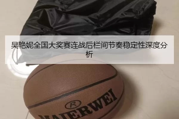 吴艳妮全国大奖赛连战后栏间节奏稳定性深度分析