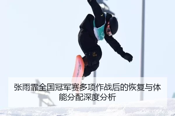 张雨霏全国冠军赛多项作战后的恢复与体能分配深度分析